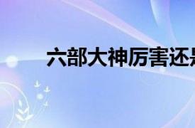 六部大神厲害還是圣王（六部大神）