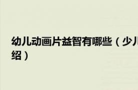 幼兒動畫片益智有哪些（少兒益智動畫片有哪些相關內容簡介介紹）