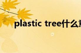 plastic tree什么意思（Plastic Tree）