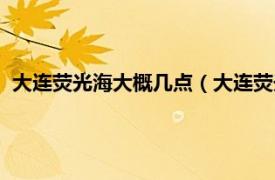 大連熒光海大概幾點（大連熒光海什么時間相關內容簡介介紹）