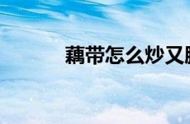 藕帶怎么炒又脆又好吃（藕帶）