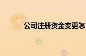 公司注冊資金變更怎么辦理（公司注冊資金）