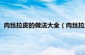 肉絲拉皮的做法大全（肉絲拉皮的家常做法相關(guān)內(nèi)容簡介介紹）