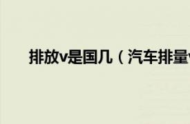 排放v是國幾（汽車排量v是國幾相關內容簡介介紹）