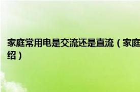 家庭常用電是交流還是直流（家庭用電是直流電還是交流電相關內容簡介介紹）