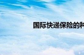 國際快遞保險的種類（國際快遞保險）