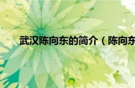 武漢陳向東的簡介（陳向東 武漢大學(xué)生命科學(xué)學(xué)院教授）