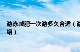 游泳減肥一次游多久合適（游泳減肥一周游幾次相關內容簡介介紹）