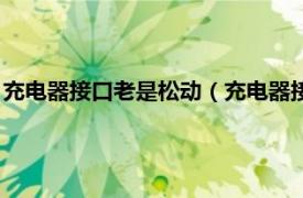 充電器接口老是松動（充電器接口松動怎么辦相關內容簡介介紹）