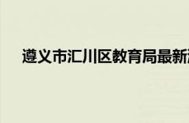遵義市匯川區(qū)教育局最新消息（遵義市匯川區(qū)教育局）