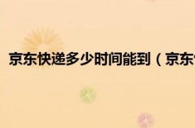 京東快遞多少時間能到（京東快遞幾天能到相關(guān)內(nèi)容簡介介紹）