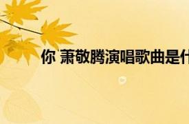 你 蕭敬騰演唱歌曲是什么（你 蕭敬騰演唱歌曲）