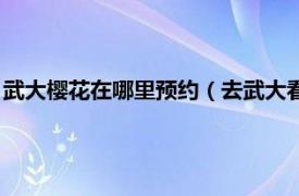 武大櫻花在哪里預(yù)約（去武大看櫻花怎么預(yù)約相關(guān)內(nèi)容簡(jiǎn)介介紹）