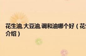花生油,大豆油,調和油哪個好（花生油大豆油和調和油哪樣好相關內容簡介介紹）