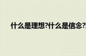 什么是理想?什么是信念?理想信念的重要意義是什么?