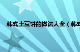 韓式土豆餅的做法大全（韓式土豆餅做法相關內容簡介介紹）
