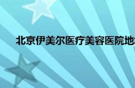 北京伊美爾醫療美容醫院地址（北京伊美爾醫療美容醫院）