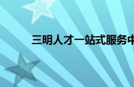 三明人才一站式服務(wù)中心網(wǎng)（正宗三明人才網(wǎng)）