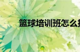 籃球培訓班怎么招生（籃球培訓班）