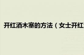 開紅酒木塞的方法（女士開紅酒木塞小技巧相關(guān)內(nèi)容簡介介紹）