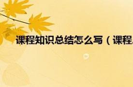 課程知識總結怎么寫（課程總結怎么寫相關內容簡介介紹）