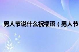 男人節(jié)說什么祝福語（男人節(jié)祝福語幽默的相關(guān)內(nèi)容簡介介紹）