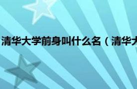 清華大學(xué)前身叫什么名（清華大學(xué)前身是什么相關(guān)內(nèi)容簡介介紹）