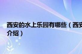 西安的水上樂園有哪些（西安有哪些室內(nèi)水上樂園相關(guān)內(nèi)容簡介介紹）