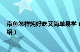 帶魚怎樣燉好吃又簡單易學（燉帶魚的家常做法相關內容簡介介紹）