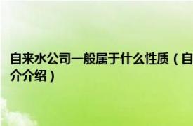 自來水公司一般屬于什么性質(zhì)（自來水公司屬于什么性質(zhì)的單位相關(guān)內(nèi)容簡介介紹）