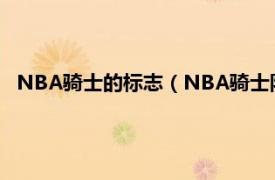 NBA騎士的標(biāo)志（NBA騎士隊標(biāo)志是什么相關(guān)內(nèi)容簡介介紹）