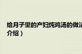 給月子里的產婦燉雞湯的做法（產婦月子雞湯做法相關內容簡介介紹）