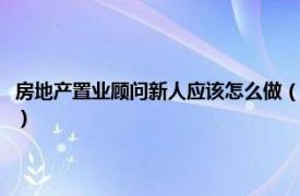 房地產置業顧問新人應該怎么做（新人置業顧問多久上手相關內容簡介介紹）