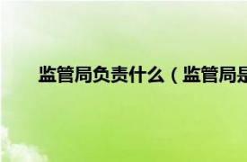 監(jiān)管局負(fù)責(zé)什么（監(jiān)管局是做什么的相關(guān)內(nèi)容簡(jiǎn)介介紹）