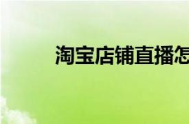 淘寶店鋪直播怎么開通（淘店鋪）