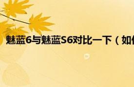 魅藍(lán)6與魅藍(lán)S6對(duì)比一下（如何評(píng)價(jià)魅藍(lán)S6相關(guān)內(nèi)容簡(jiǎn)介介紹）