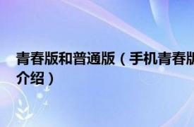 青春版和普通版（手機青春版和標準版有什么區別相關內容簡介介紹）