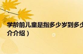 學齡前兒童是指多少歲到多少歲（學齡前兒童是幾歲相關內容簡介介紹）