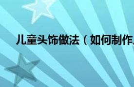 兒童頭飾做法（如何制作兒童頭飾相關內容簡介介紹）