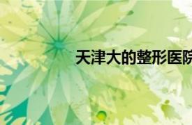 天津大的整形醫(yī)院（天大整形美容網(wǎng)）