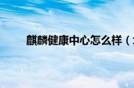 麒麟健康中心怎么樣（北京玉麒麟保健康體中心）