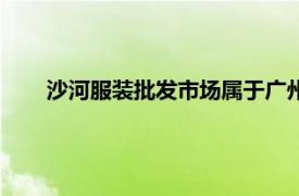 沙河服裝批發市場屬于廣州哪個區（沙河服裝批發市場）