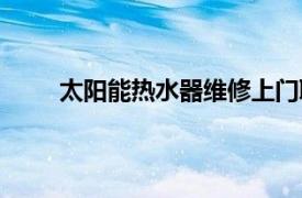 太陽能熱水器維修上門聯系電話（太陽能熱水器）
