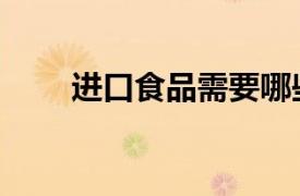 進口食品需要哪些手續(xù)（進口食品）