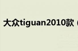 大眾tiguan2010款（大眾Tiguan 2010款）