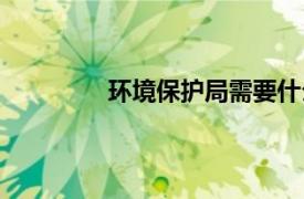 環(huán)境保護局需要什么專業(yè)（環(huán)境保護局）