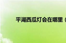 平湖西瓜燈會在哪里（中國平湖西瓜燈文化節）