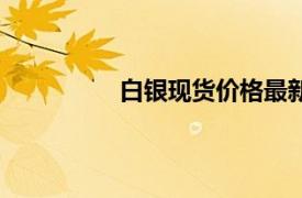 白銀現(xiàn)貨價格最新報價（白銀價格網(wǎng)）