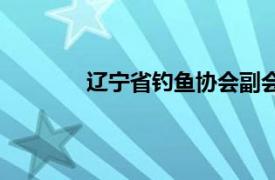 遼寧省釣魚協(xié)會副會長（遼寧省釣魚協(xié)會）