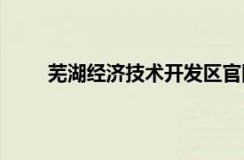 蕪湖經(jīng)濟(jì)技術(shù)開發(fā)區(qū)官網(wǎng)（蕪湖經(jīng)濟(jì)技術(shù)開發(fā)區(qū)）